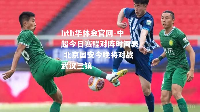 hth华体会官网-中超今日赛程对阵时间表 北京国安今晚将对战武汉三镇