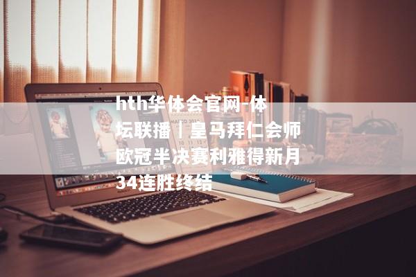 hth华体会官网-体坛联播｜皇马拜仁会师欧冠半决赛利雅得新月34连胜终结