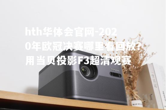 hth华体会官网-2020年欧冠决赛哪里看回放？用当贝投影F3超清观赛