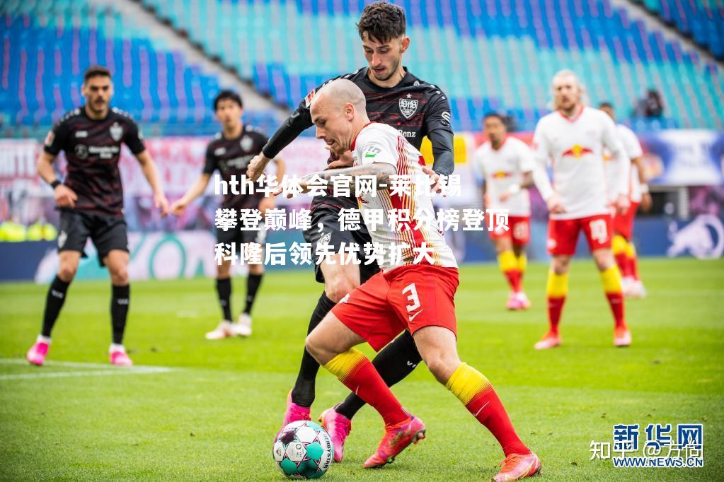 hth华体会官网-莱比锡攀登巅峰，德甲积分榜登顶科隆后领先优势扩大