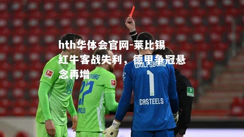 hth华体会官网-莱比锡红牛客战失利，德甲争冠悬念再增