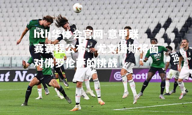 hth华体会官网-意甲联赛赛程公布：尤文图斯将面对佛罗伦萨的挑战