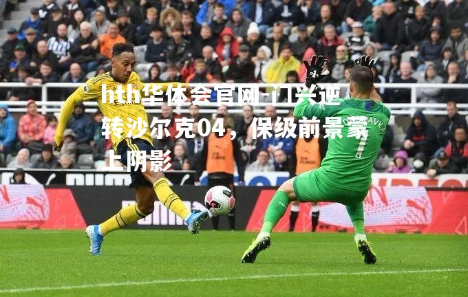 hth华体会官网-门兴逆转沙尔克04，保级前景蒙上阴影