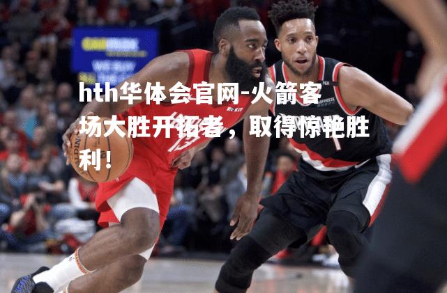 hth华体会官网-火箭客场大胜开拓者，取得惊艳胜利！