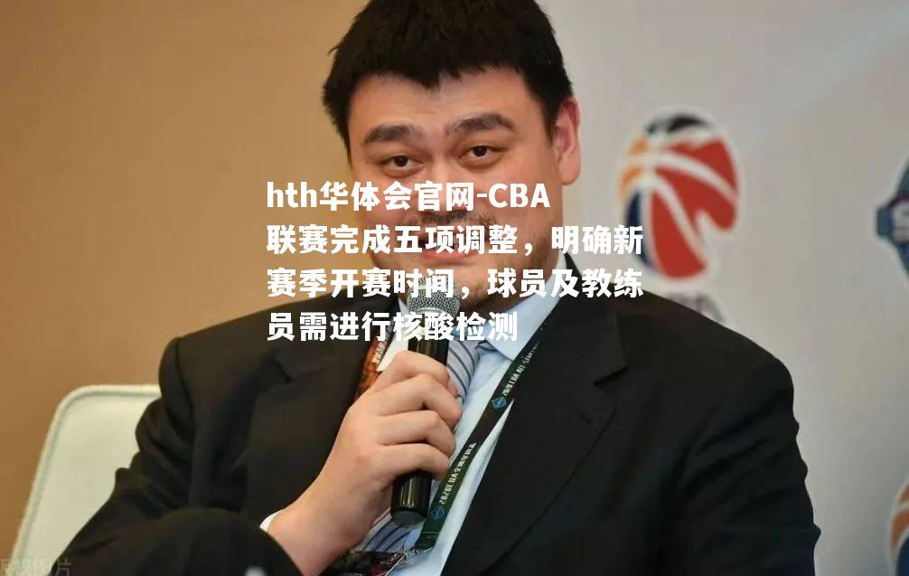 hth华体会官网-CBA联赛完成五项调整，明确新赛季开赛时间，球员及教练员需进行核酸检测