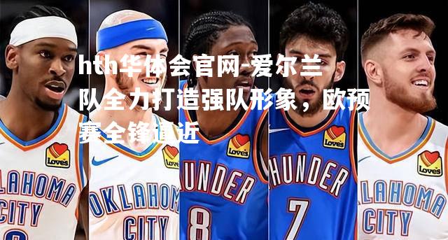 hth华体会官网-爱尔兰队全力打造强队形象，欧预赛全锋逼近