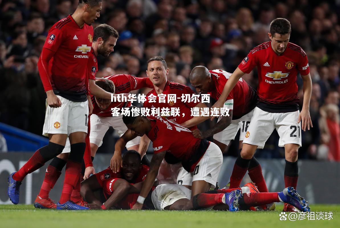 hth华体会官网-切尔西客场惨败利兹联，遭遇连败