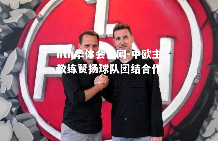 hth华体会官网-中欧主教练赞扬球队团结合作