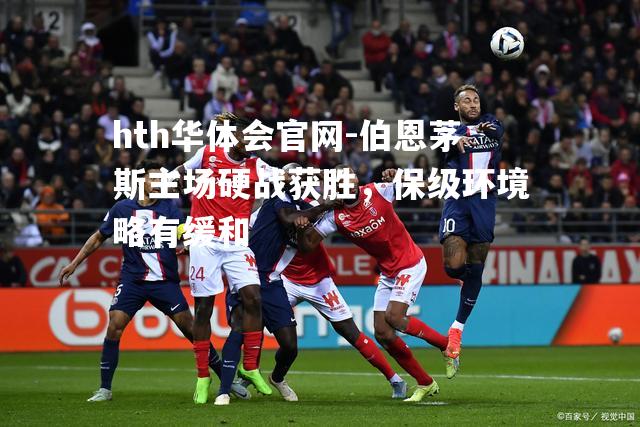 hth华体会官网-伯恩茅斯主场硬战获胜，保级环境略有缓和