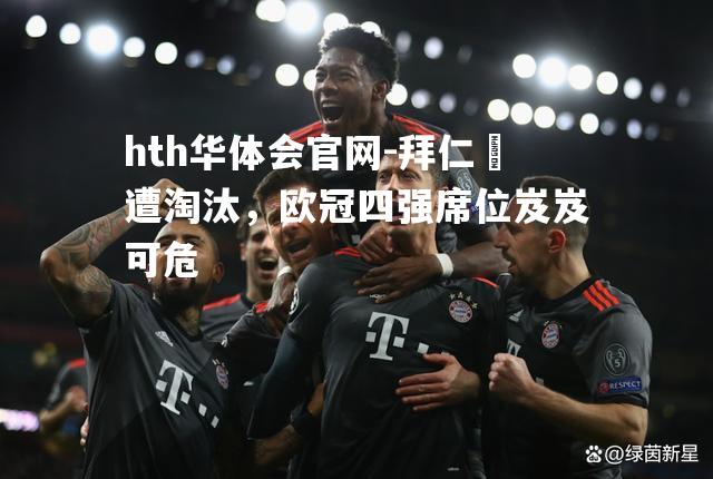 hth华体会官网-拜仁慘遭淘汰，欧冠四强席位岌岌可危