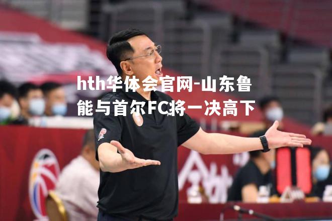 山东鲁能与首尔FC将一决高下