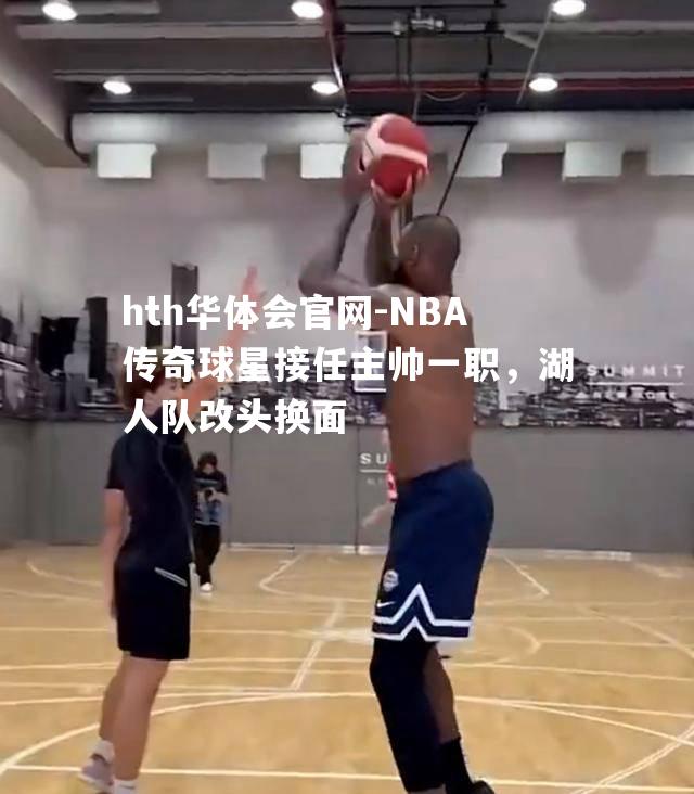 NBA传奇球星接任主帅一职，湖人队改头换面