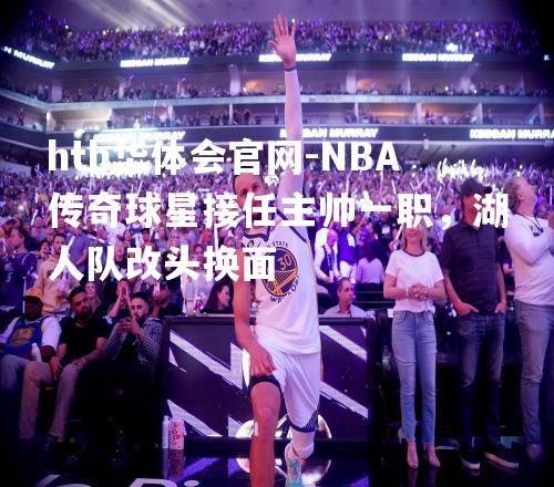 NBA传奇球星接任主帅一职，湖人队改头换面