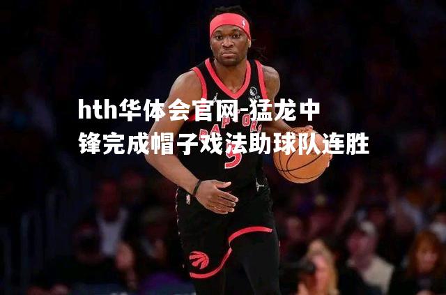 hth华体会官网-猛龙中锋完成帽子戏法助球队连胜