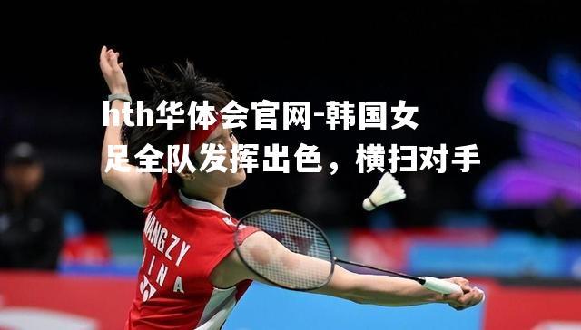 hth华体会官网-韩国女足全队发挥出色，横扫对手