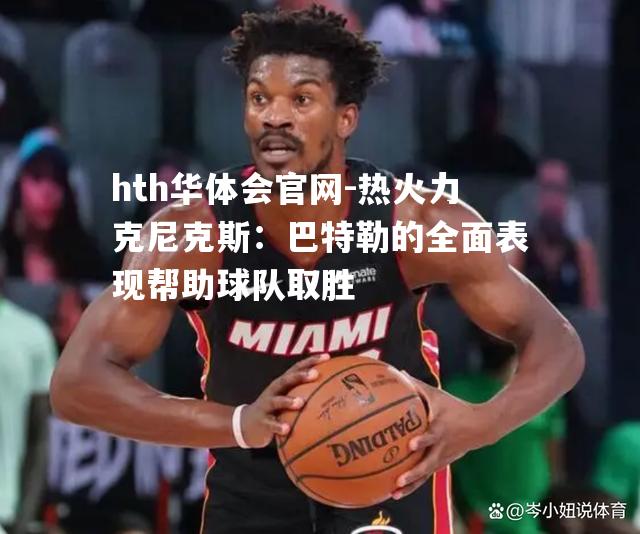 热火力克尼克斯：巴特勒的全面表现帮助球队取胜