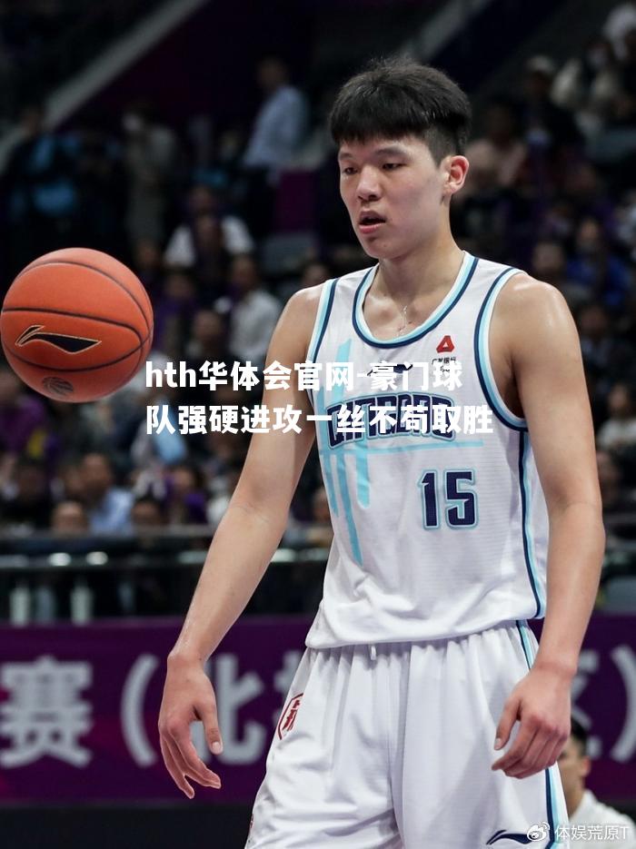 hth华体会官网-豪门球队强硬进攻一丝不苟取胜