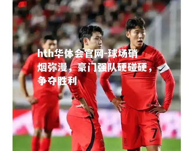 hth华体会官网-球场硝烟弥漫，豪门强队硬碰硬，争夺胜利