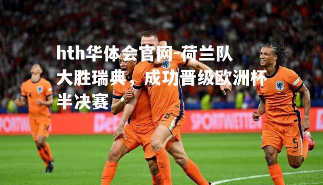 hth华体会官网-荷兰队大胜瑞典，成功晋级欧洲杯半决赛