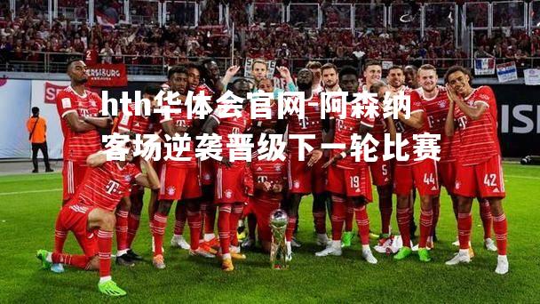 hth华体会官网-阿森纳客场逆袭晋级下一轮比赛