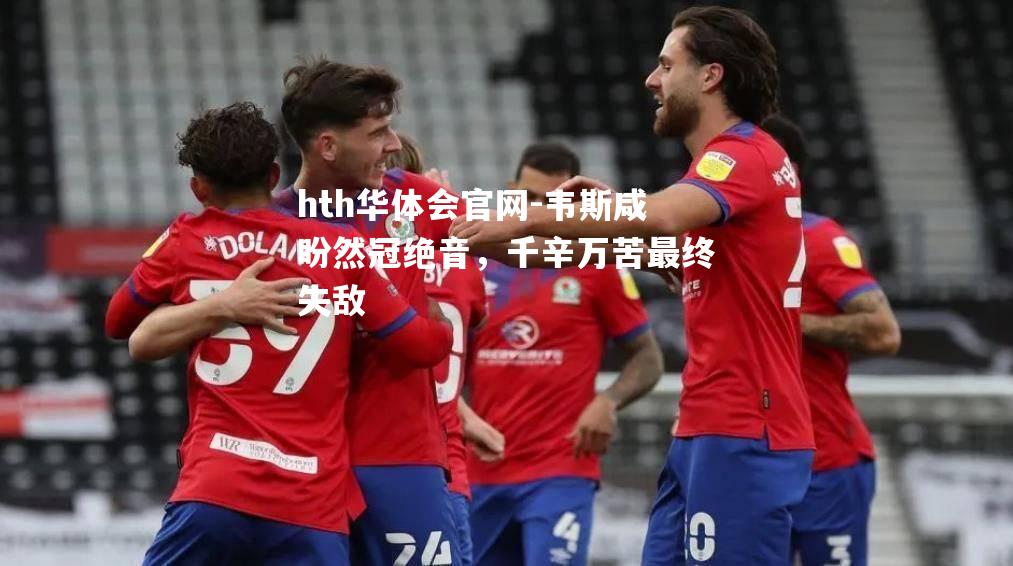 hth华体会官网-韦斯咸盼然冠绝音，千辛万苦最终失敌