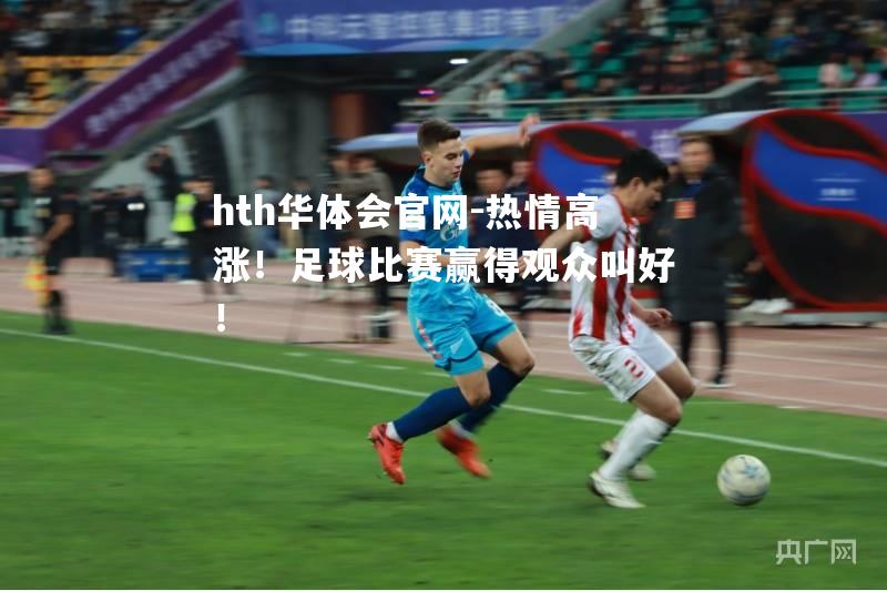 hth华体会官网-热情高涨！足球比赛赢得观众叫好！