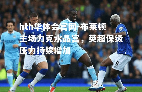 hth华体会官网-布莱顿主场力克水晶宫，英超保级压力持续增加