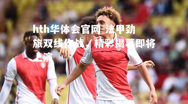 hth华体会官网-法甲劲旅双线作战，精彩揭幕即将上演