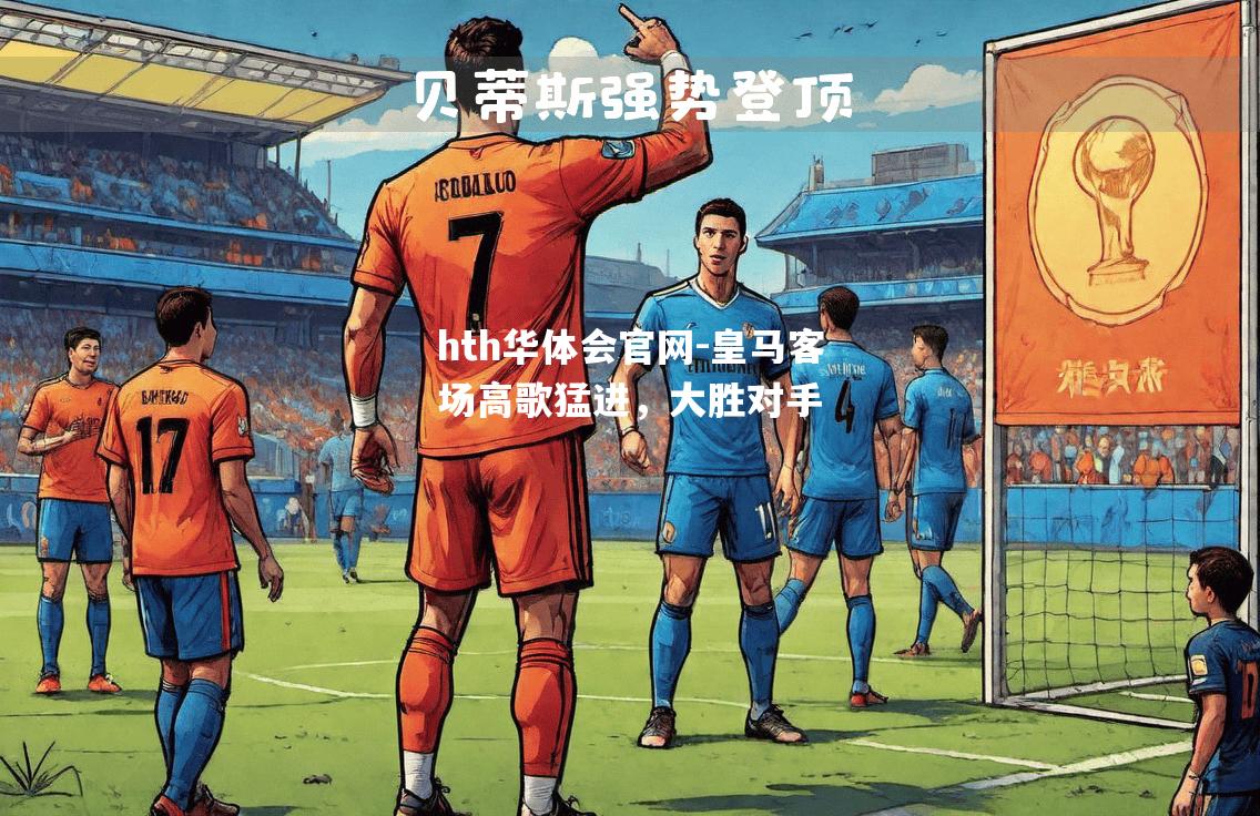 hth华体会官网-皇马客场高歌猛进，大胜对手