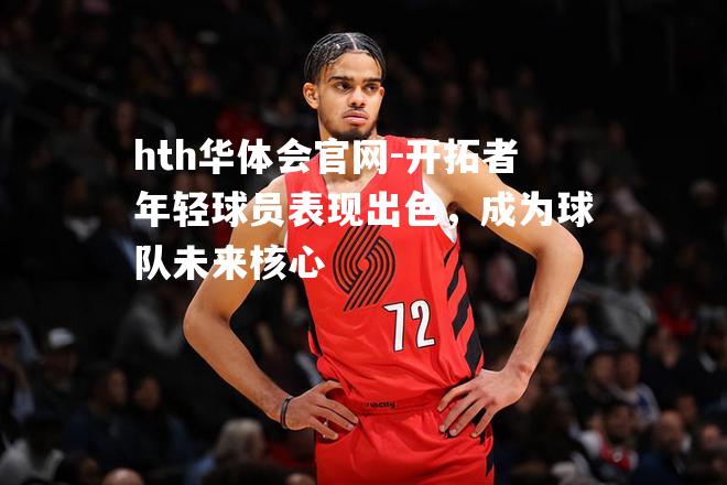 hth华体会官网-开拓者年轻球员表现出色，成为球队未来核心
