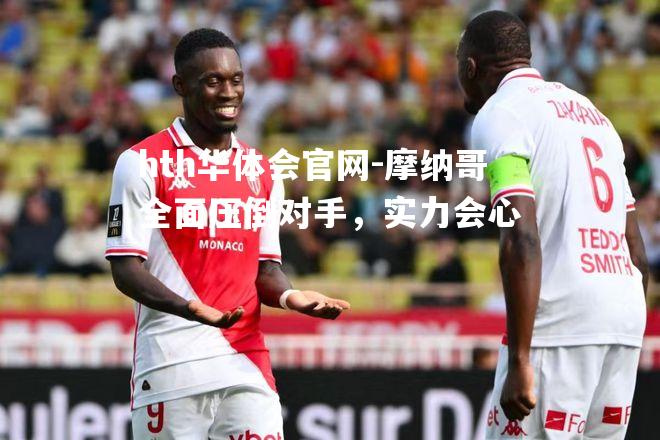 hth华体会官网-摩纳哥全面压倒对手，实力会心