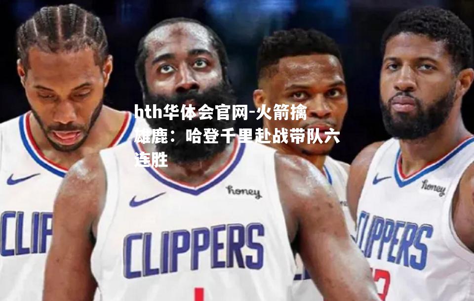 hth华体会官网-火箭擒雄鹿：哈登千里赴战带队六连胜