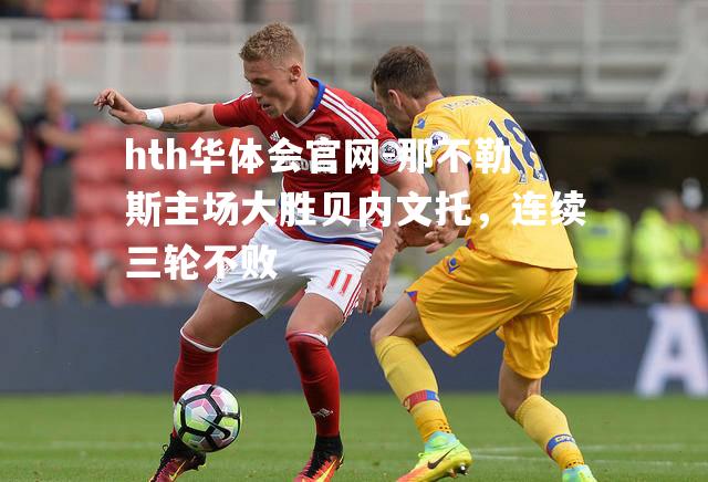 hth华体会官网-那不勒斯主场大胜贝内文托，连续三轮不败