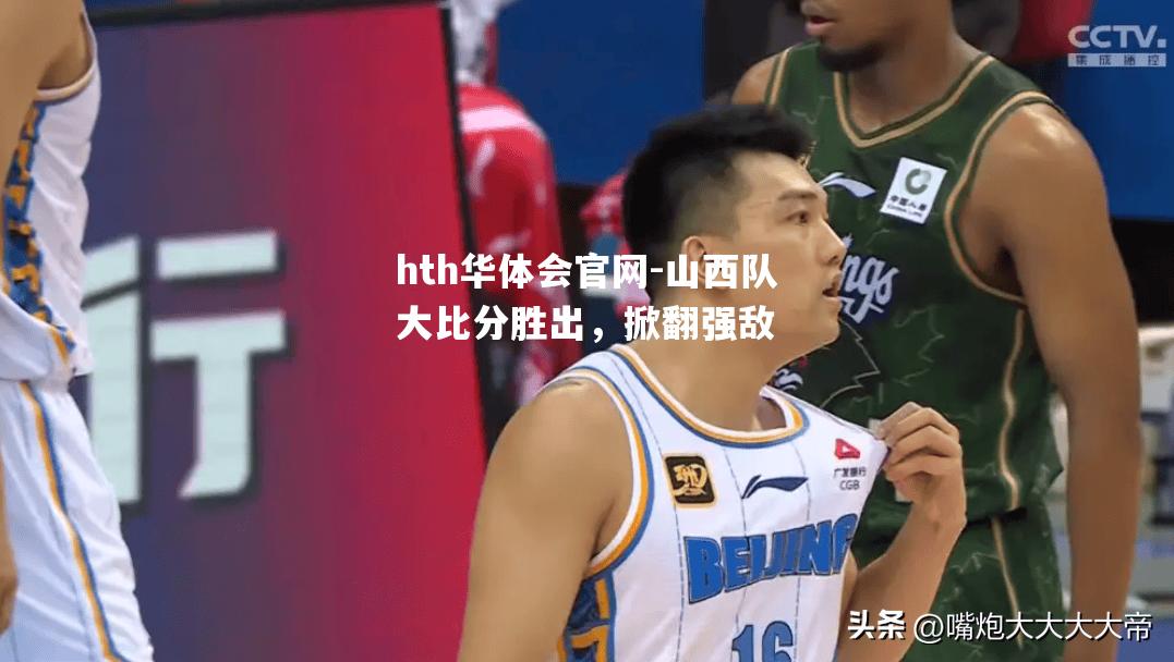 hth华体会官网-山西队大比分胜出，掀翻强敌