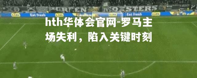 hth华体会官网-罗马主场失利，陷入关键时刻