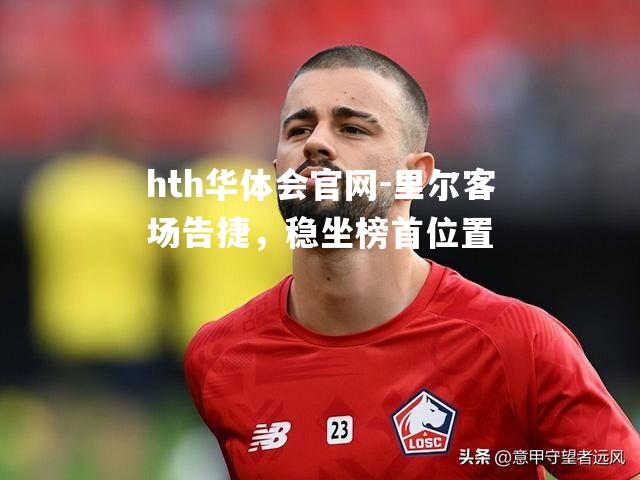 hth华体会官网-里尔客场告捷，稳坐榜首位置