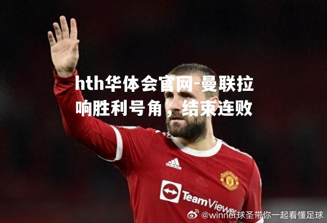 hth华体会官网-曼联拉响胜利号角，结束连败