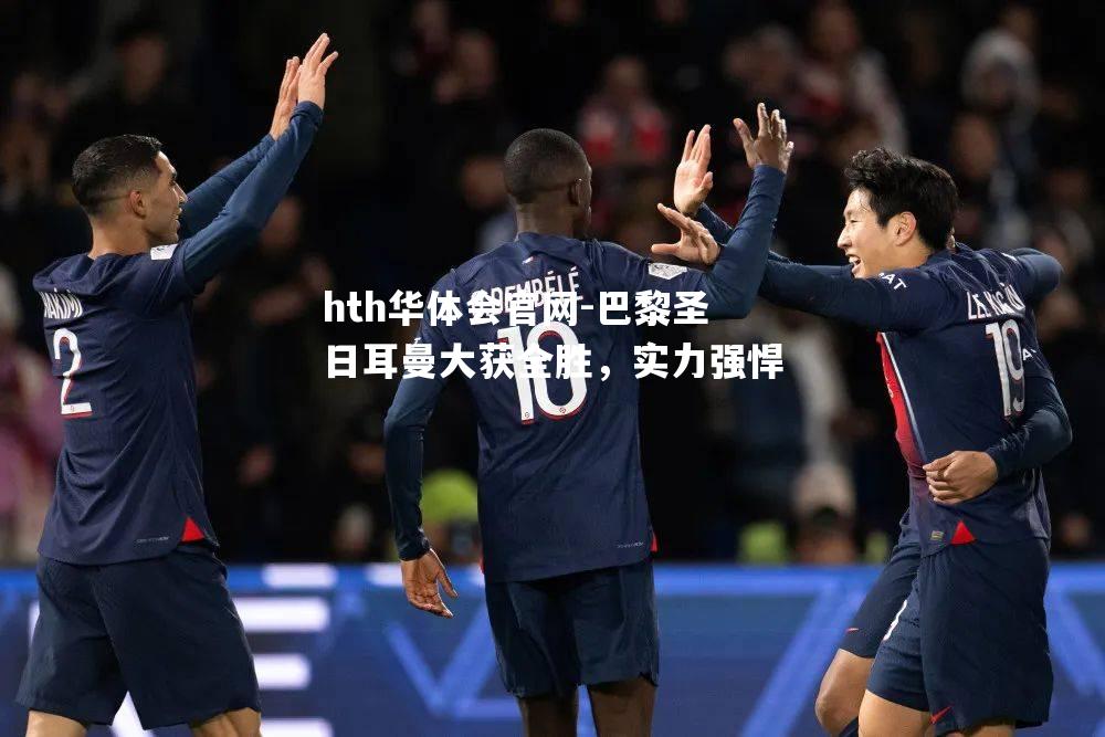 hth华体会官网-巴黎圣日耳曼大获全胜，实力强悍