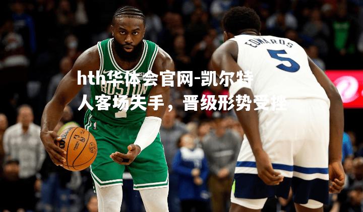 hth华体会官网-凯尔特人客场失手，晋级形势受挫