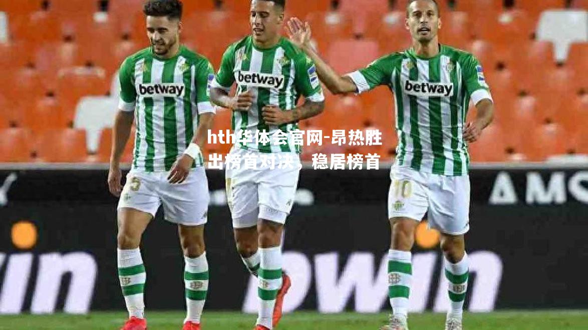 hth华体会官网-昂热胜出榜首对决，稳居榜首