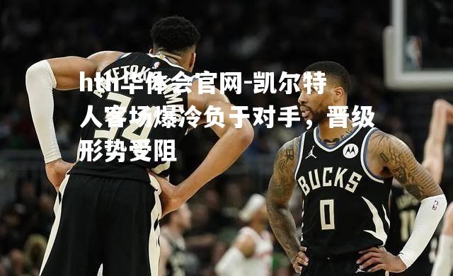 hth华体会官网-凯尔特人客场爆冷负于对手，晋级形势受阻