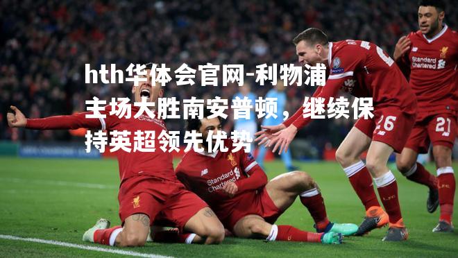 hth华体会官网-利物浦主场大胜南安普顿，继续保持英超领先优势