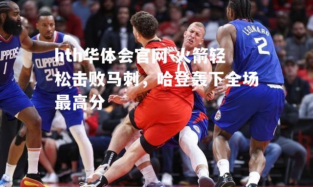 hth华体会官网-火箭轻松击败马刺，哈登轰下全场最高分