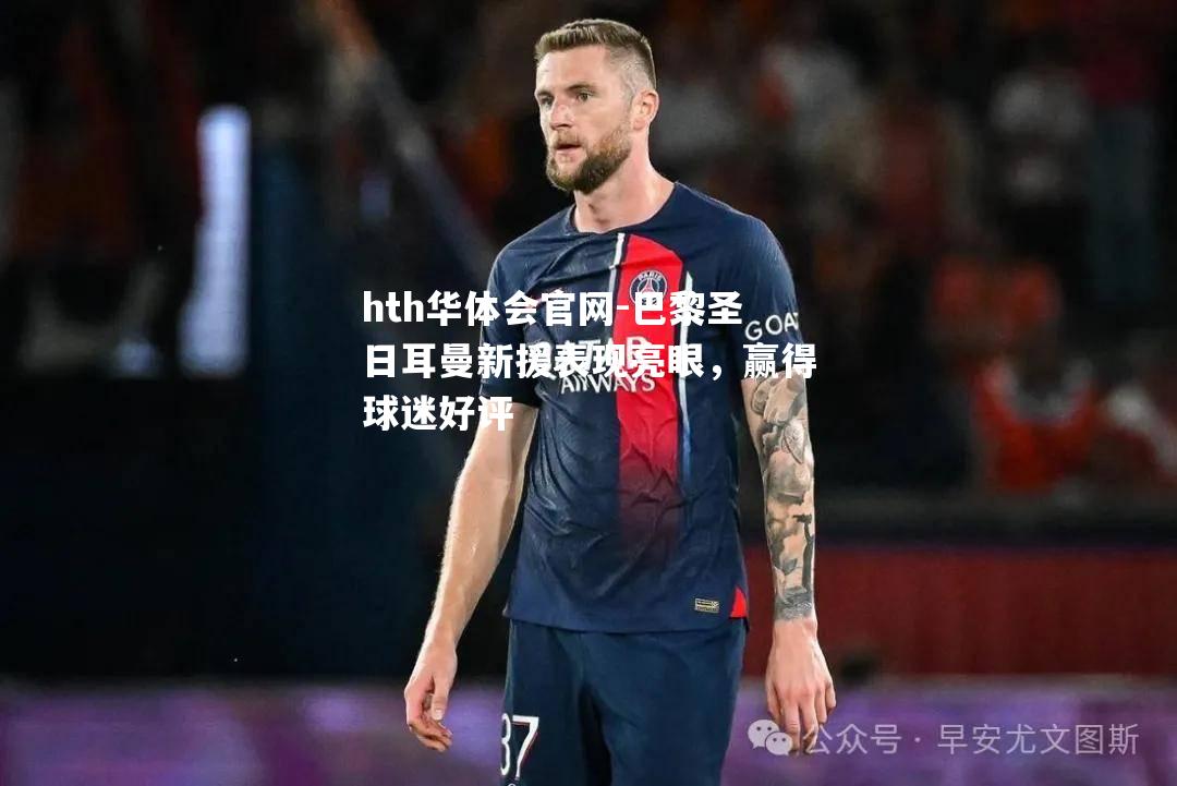 hth华体会官网-巴黎圣日耳曼新援表现亮眼，赢得球迷好评