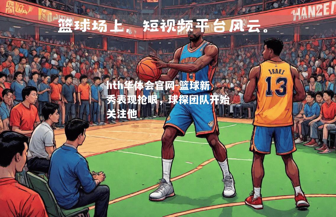 hth华体会官网-篮球新秀表现抢眼，球探团队开始关注他