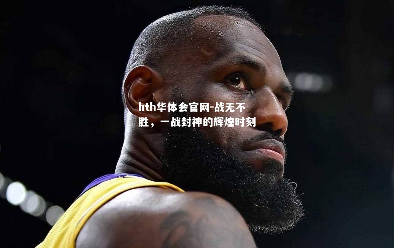 hth华体会官网-战无不胜，一战封神的辉煌时刻