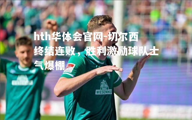 hth华体会官网-切尔西终结连败，胜利激励球队士气爆棚