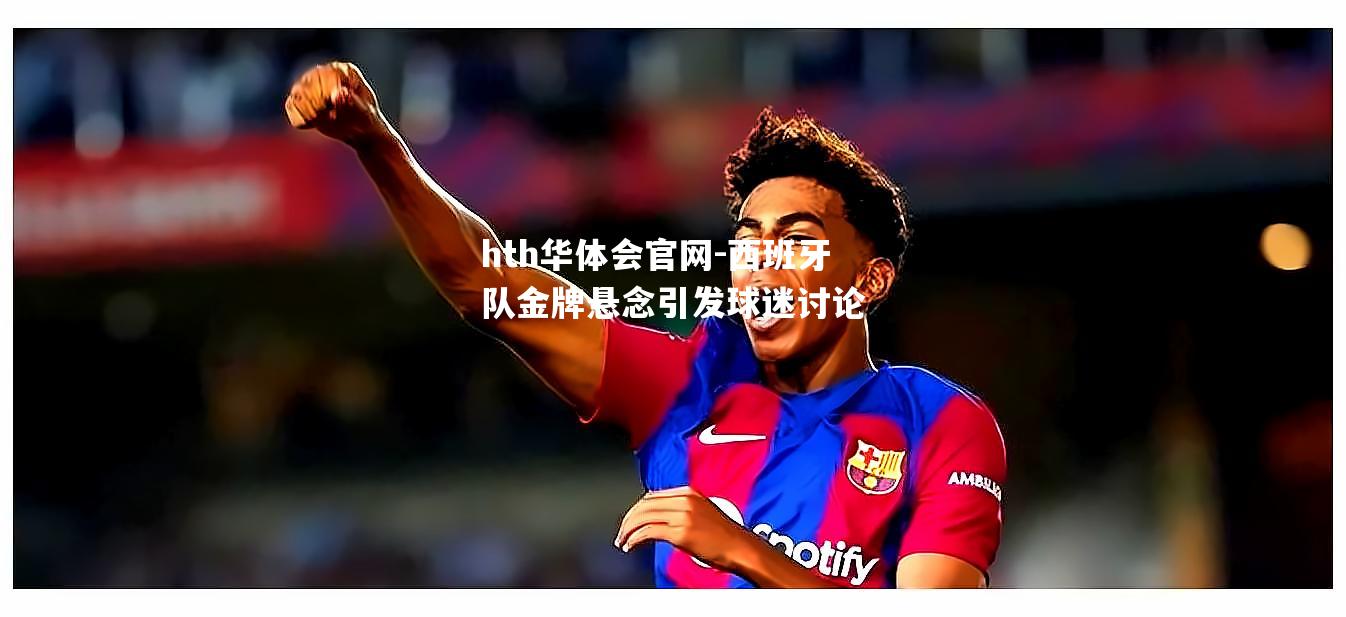 hth华体会官网-西班牙队金牌悬念引发球迷讨论