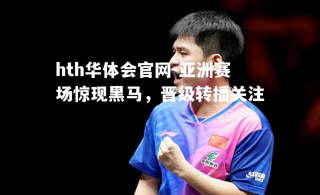 hth华体会官网-亚洲赛场惊现黑马，晋级转播关注