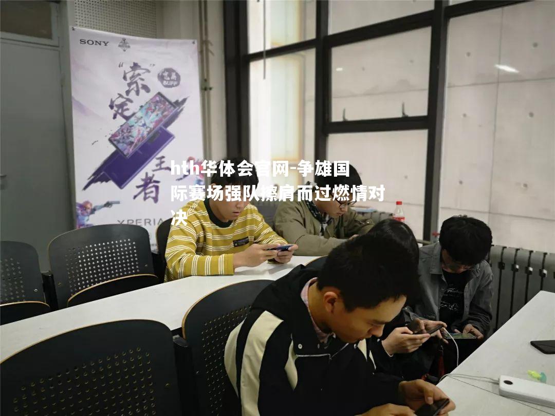 hth华体会官网-争雄国际赛场强队擦肩而过燃情对决
